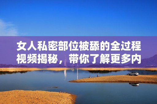 女人私密部位被舔的全过程视频揭秘，带你了解更多内幕