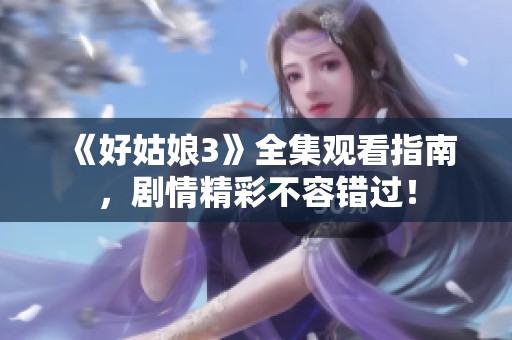 《好姑娘3》全集观看指南，剧情精彩不容错过！