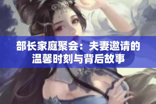 部长家庭聚会：夫妻邀请的温馨时刻与背后故事