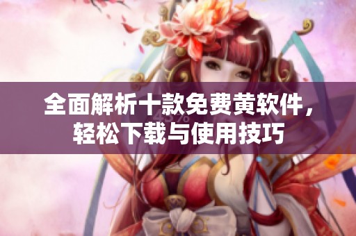 全面解析十款免费黄软件，轻松下载与使用技巧