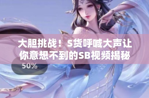 大胆挑战！S货呼喊大声让你意想不到的SB视频揭秘