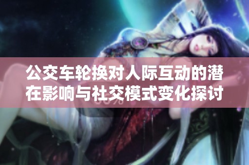 公交车轮换对人际互动的潜在影响与社交模式变化探讨
