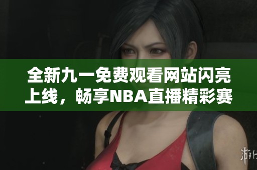全新九一免费观看网站闪亮上线，畅享NBA直播精彩赛事