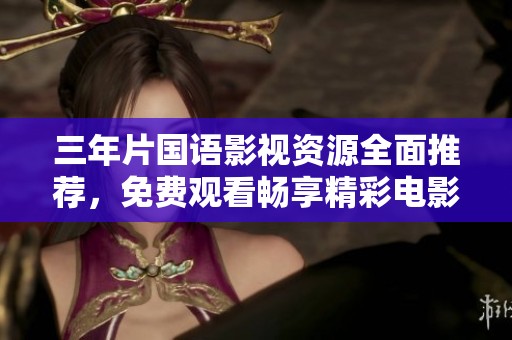 三年片国语影视资源全面推荐，免费观看畅享精彩电影大全