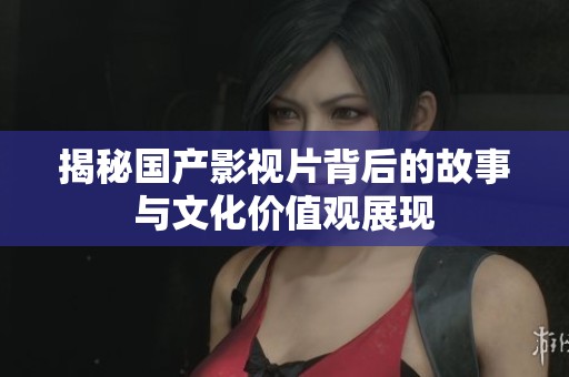 揭秘国产影视片背后的故事与文化价值观展现