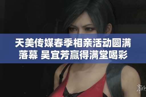 天美传媒春季相亲活动圆满落幕 吴宜芳赢得满堂喝彩