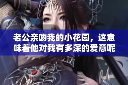 老公亲吻我的小花园，这意味着他对我有多深的爱意呢