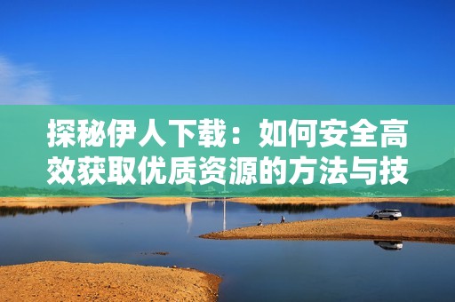 探秘伊人下载：如何安全高效获取优质资源的方法与技巧