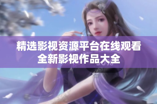 精选影视资源平台在线观看全新影视作品大全
