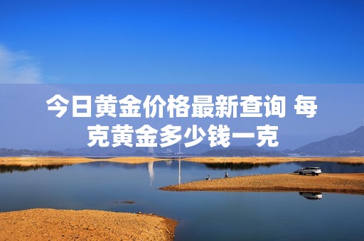 今日黄金价格最新查询 每克黄金多少钱一克