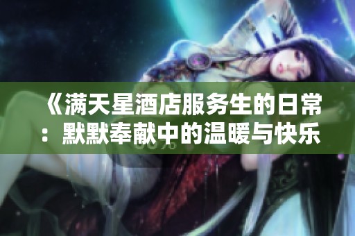 《满天星酒店服务生的日常：默默奉献中的温暖与快乐》