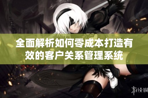 全面解析如何零成本打造有效的客户关系管理系统