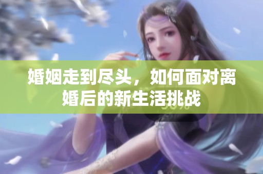 婚姻走到尽头，如何面对离婚后的新生活挑战