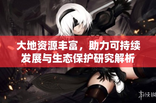 大地资源丰富，助力可持续发展与生态保护研究解析