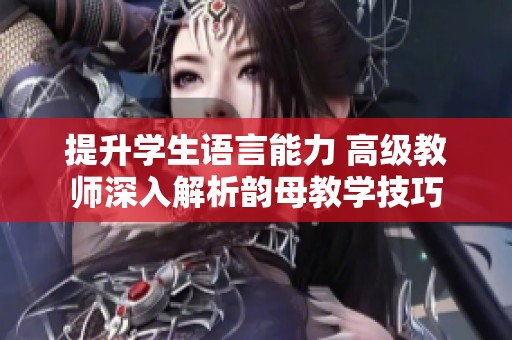 提升学生语言能力 高级教师深入解析韵母教学技巧