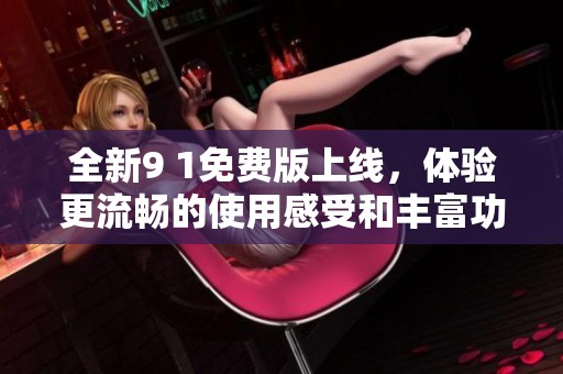 全新9 1免费版上线，体验更流畅的使用感受和丰富功能