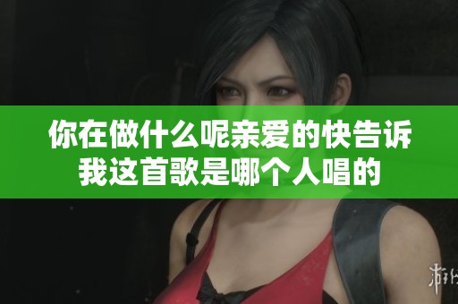 你在做什么呢亲爱的快告诉我这首歌是哪个人唱的
