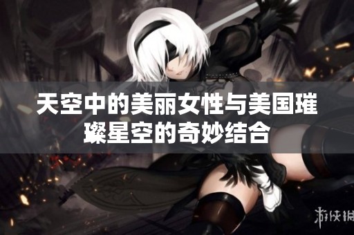 天空中的美丽女性与美国璀璨星空的奇妙结合