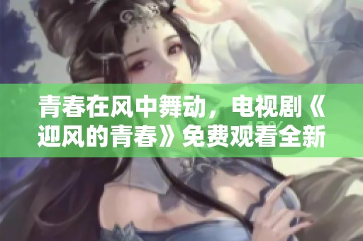 青春在风中舞动，电视剧《迎风的青春》免费观看全新上线
