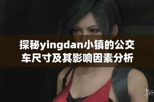 探秘yingdan小镇的公交车尺寸及其影响因素分析