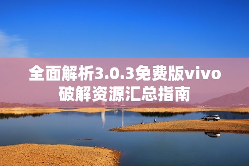 全面解析3.0.3免费版vivo破解资源汇总指南