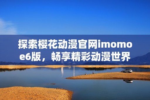 探索樱花动漫官网imomoe6版，畅享精彩动漫世界