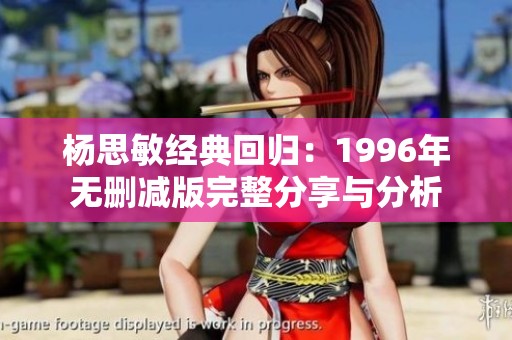 杨思敏经典回归：1996年无删减版完整分享与分析