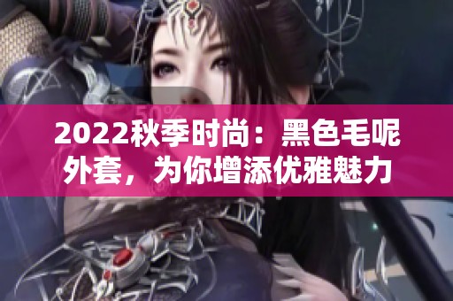 2022秋季时尚：黑色毛呢外套，为你增添优雅魅力