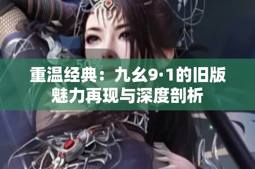 重温经典：九幺9·1的旧版魅力再现与深度剖析