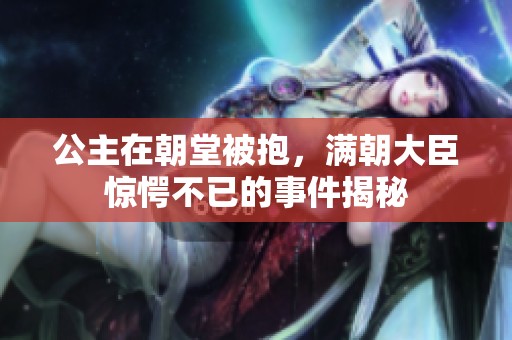 公主在朝堂被抱，满朝大臣惊愕不已的事件揭秘