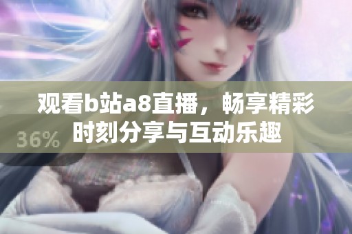观看b站a8直播，畅享精彩时刻分享与互动乐趣