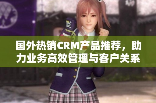 国外热销CRM产品推荐，助力业务高效管理与客户关系维护