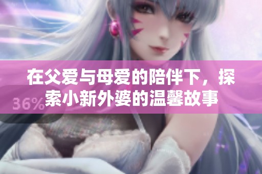 在父爱与母爱的陪伴下，探索小新外婆的温馨故事