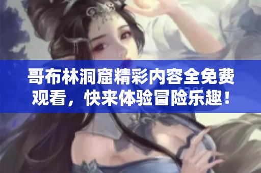 哥布林洞窟精彩内容全免费观看，快来体验冒险乐趣！