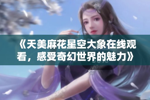 《天美麻花星空大象在线观看，感受奇幻世界的魅力》
