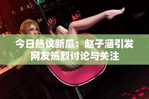 今日热议新瓜：赵子涵引发网友热烈讨论与关注
