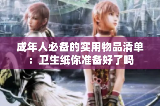 成年人必备的实用物品清单：卫生纸你准备好了吗
