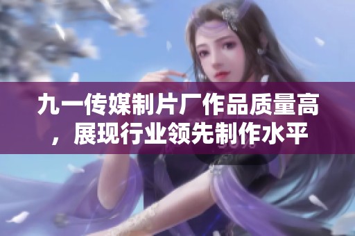 九一传媒制片厂作品质量高，展现行业领先制作水平