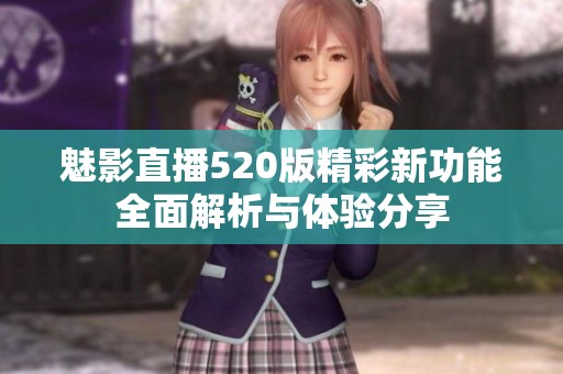 魅影直播520版精彩新功能全面解析与体验分享