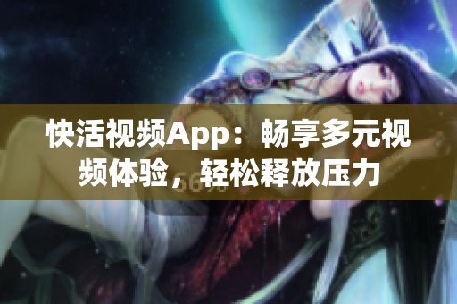 快活视频App：畅享多元视频体验，轻松释放压力
