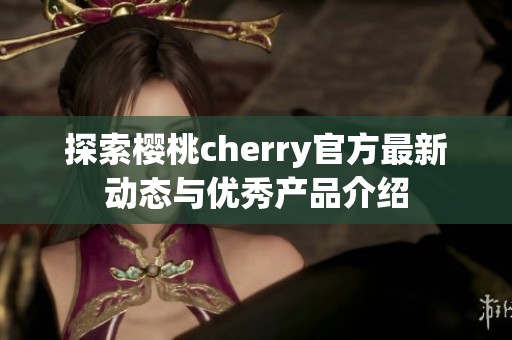 探索樱桃cherry官方最新动态与优秀产品介绍