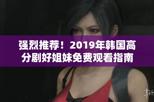 强烈推荐！2019年韩国高分剧好姐妹免费观看指南