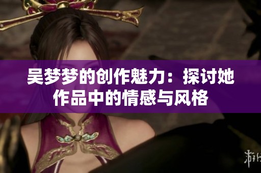 吴梦梦的创作魅力：探讨她作品中的情感与风格
