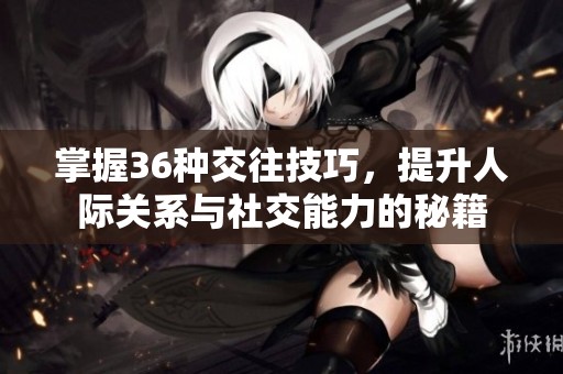 掌握36种交往技巧，提升人际关系与社交能力的秘籍