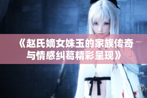 《赵氏嫡女姝玉的家族传奇与情感纠葛精彩呈现》