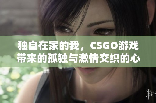 独自在家的我，CSGO游戏带来的孤独与激情交织的心情