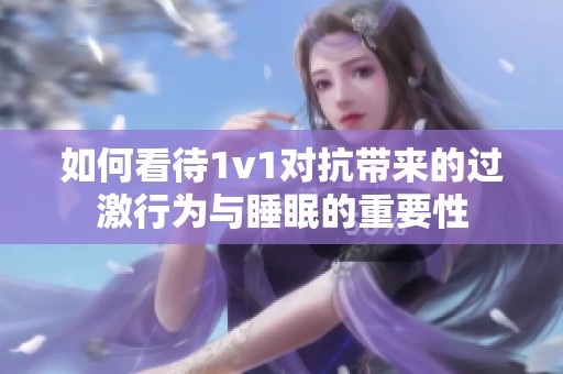 如何看待1v1对抗带来的过激行为与睡眠的重要性