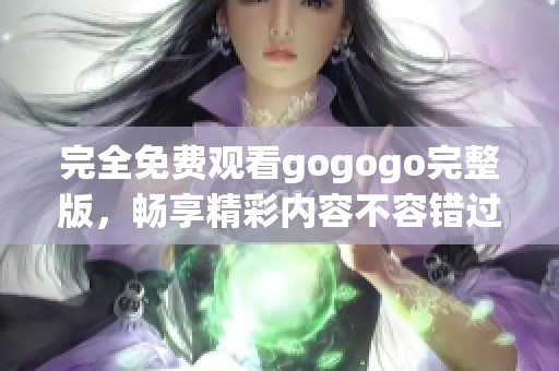完全免费观看gogogo完整版，畅享精彩内容不容错过
