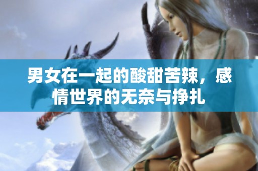 男女在一起的酸甜苦辣，感情世界的无奈与挣扎