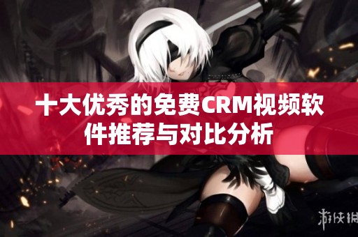 十大优秀的免费CRM视频软件推荐与对比分析
